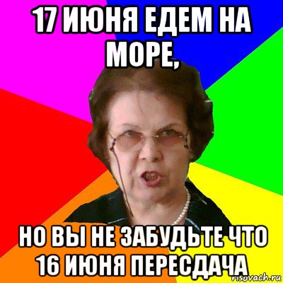 17 июня едем на море, Но вы не забудьте что 16 июня пересдача, Мем Типичная училка