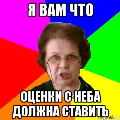 Я ВАМ ЧТО ОЦЕНКИ С НЕБА ДОЛЖНА СТАВИТЬ, Мем Типичная училка