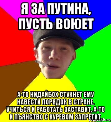 Я за Путина, пусть воюет А-то нидайбох стукнет ему навести порядок в стране. Учиться и работать заставит, а-то и пъянство с куревом запретит., Мем умный гопник