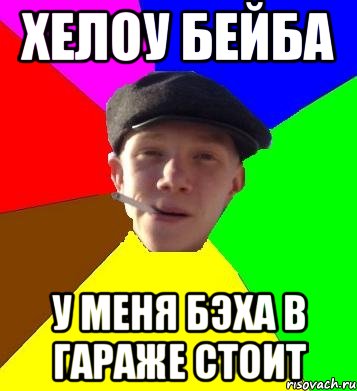 Хелоу бейба У меня бэха в гараже стоит