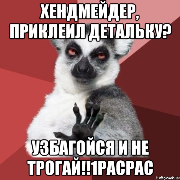 Хендмейдер, приклеил детальку? УЗБАГОЙСЯ И НЕ ТРОГАЙ!!1расрас, Мем Узбагойзя