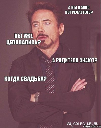 А вы давно встречаетесь? Вы уже целовались? А родители знают? Когда свадьба? 