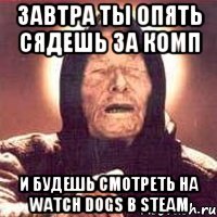 ЗАВТРА ТЫ ОПЯТЬ СЯДЕШЬ ЗА КОМП И БУДЕШЬ СМОТРЕТЬ НА WATCH DOGS В STEAM, Мем Ванга (цвет)