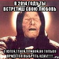 В 2014 году ты встретиш свою любовь С Юлей,Таней,Алиной.но только придётся выбрать одну!!!!!, Мем Ванга (цвет)