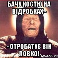 бачу Костю на відробках - - отробатує він ловко!, Мем Ванга (цвет)