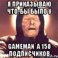 Я приказываю что-бы было у GameMan`a 150 подписчиков, Мем Ванга (цвет)