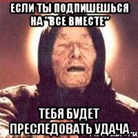 ЕСЛИ ТЫ ПОДПИШЕШЬСЯ НА "ВСЕ ВМЕСТЕ" ТЕБЯ БУДЕТ ПРЕСЛЕДОВАТЬ УДАЧА, Мем Ванга (цвет)