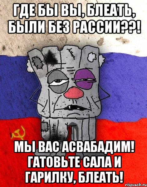 где бы вы, блеать, были без рассии??! мы вас асвабадим! гатовьте сала и гарилку, блеать!, Мем Ватник