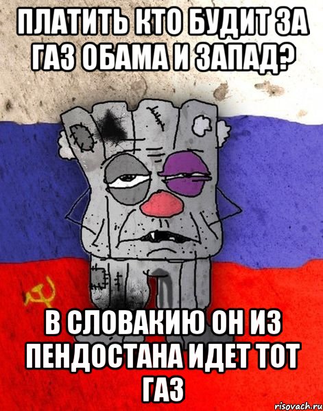 платить кто будит за газ Обама и запад? в Словакию он из пендостана идет тот газ, Мем Ватник