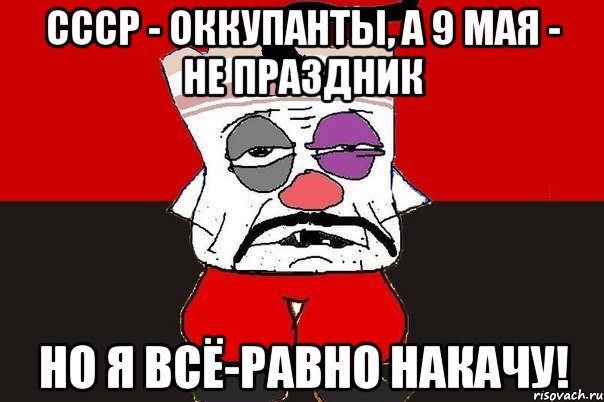 СССР - оккупанты, а 9 мая - не праздник Но я всё-равно накачу!