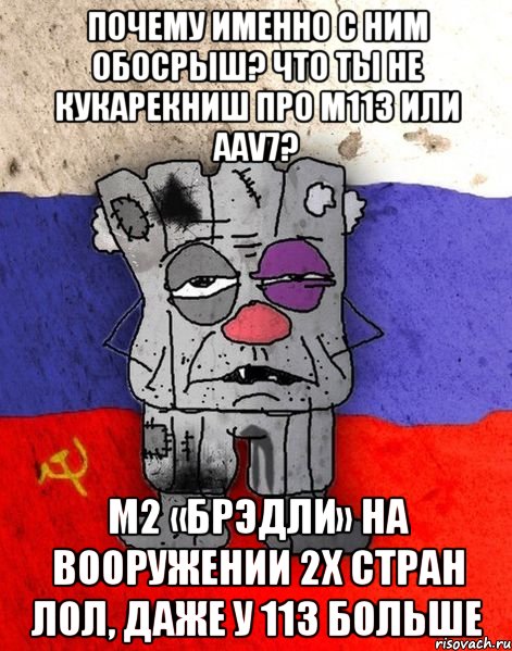 почему именно с ним обосрыш? Что ты не кукарекниш про м113 или AAV7? M2 «Брэдли» на вооружении 2х стран лол, даже у 113 больше, Мем Ватник