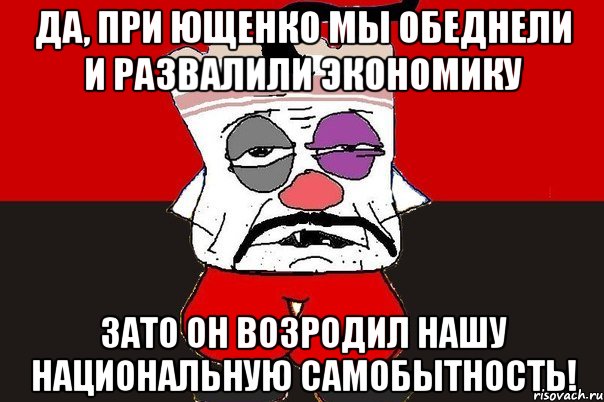 Да, при Ющенко мы обеднели и развалили экономику Зато он возродил нашу национальную самобытность!