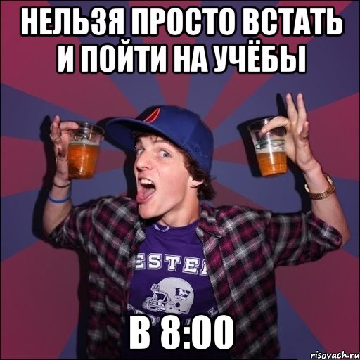 НЕЛЬЗЯ ПРОСТО ВСТАТЬ И ПОЙТИ НА УЧЁБЫ в 8:00, Мем Веселый студент