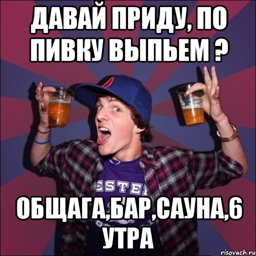 Давай приду, по пивку выпьем ? Общага,бар,сауна,6 утра, Мем Веселый студент