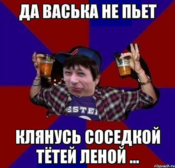 Да васька не пьет Клянусь соседкой Тётей Леной ...