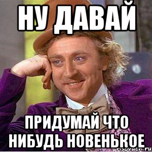 Ну давай Придумай что нибудь новенькое, Мем Ну давай расскажи (Вилли Вонка)