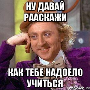 ну давай рааскажи как тебе надоело учиться, Мем Ну давай расскажи (Вилли Вонка)