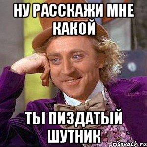 ну расскажи мне какой ты пиздатый шутник, Мем Ну давай расскажи (Вилли Вонка)