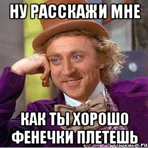 Ну расскажи мне Как ты хорошо фенечки плетешь, Мем Ну давай расскажи (Вилли Вонка)