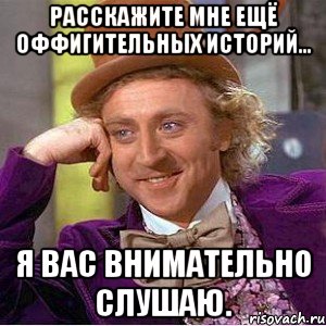 Расскажите мне ещё оффигительных историй... Я вас внимательно слушаю., Мем Ну давай расскажи (Вилли Вонка)