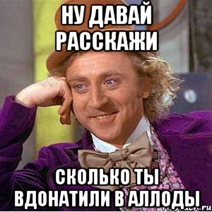 Ну давай расскажи Сколько ты вдонатили в аллоды, Мем Ну давай расскажи (Вилли Вонка)