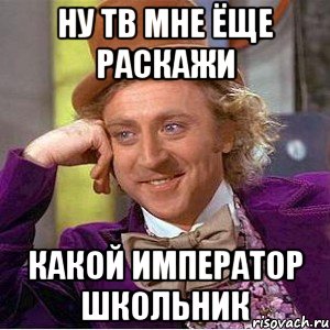 Ну тв мне ёще раскажи Какой император школьник, Мем Ну давай расскажи (Вилли Вонка)