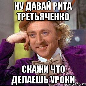 ну давай рита третьяченко скажи что делаешь уроки, Мем Ну давай расскажи (Вилли Вонка)