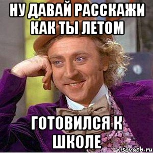 ну давай расскажи как ты летом готовился к школе, Мем Ну давай расскажи (Вилли Вонка)