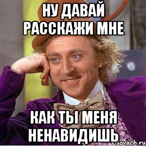 Ну давай расскажи мне как ты меня ненавидишь, Мем Ну давай расскажи (Вилли Вонка)