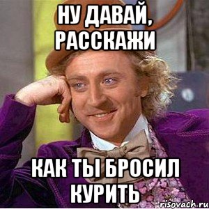 Ну давай, расскажи как ты бросил курить, Мем Ну давай расскажи (Вилли Вонка)