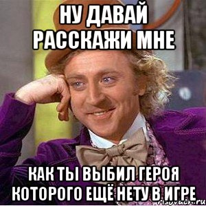 Ну давай расскажи мне как ты выбил героя которого ещё нету в игре, Мем Ну давай расскажи (Вилли Вонка)