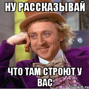 НУ РАССКАЗЫВАЙ ЧТО ТАМ СТРОЮТ У ВАС, Мем Ну давай расскажи (Вилли Вонка)