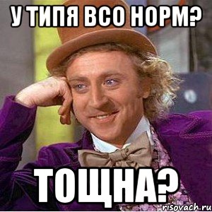 у типя всо норм? ТОЩНА?, Мем Ну давай расскажи (Вилли Вонка)