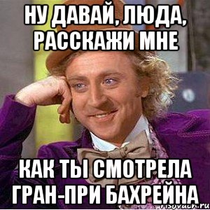 Ну давай, Люда, расскажи мне как ты смотрела гран-при бахрейна, Мем Ну давай расскажи (Вилли Вонка)