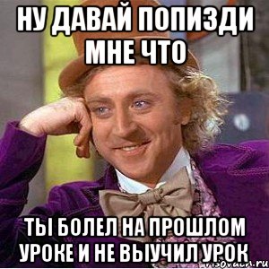 НУ ДАВАЙ ПОПИЗДИ МНЕ ЧТО ТЫ БОЛЕЛ НА ПРОШЛОМ УРОКЕ И НЕ ВЫУЧИЛ УРОК, Мем Ну давай расскажи (Вилли Вонка)