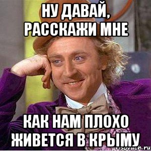 Ну давай, расскажи мне как нам плохо живется в Крыму, Мем Ну давай расскажи (Вилли Вонка)