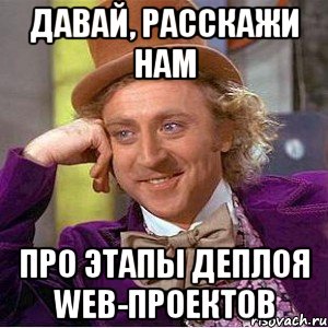 Давай, расскажи нам про этапы деплоя web-проектов, Мем Ну давай расскажи (Вилли Вонка)