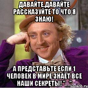 Давайте,давайте рассказуйте то что я знаю! А представьте если 1 человек в мире знает все наши секреты! "_", Мем Ну давай расскажи (Вилли Вонка)