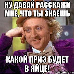 Ну давай расскажи мне, что ты знаешь какой приз будет в яйце!, Мем Ну давай расскажи (Вилли Вонка)