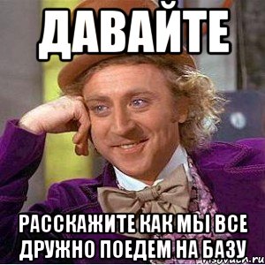 Давайте Расскажите как мы все дружно поедем на базу, Мем Ну давай расскажи (Вилли Вонка)