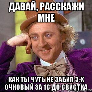 давай, расскажи мне как ты чуть не забил 3-х очковый за 1с до свистка, Мем Ну давай расскажи (Вилли Вонка)