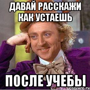 давай расскажи как устаешь ПОСЛЕ УЧЕБЫ, Мем Ну давай расскажи (Вилли Вонка)