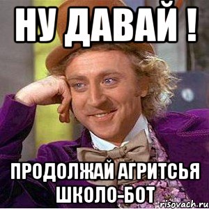 Ну давай ! продолжай агритсья школо-бот, Мем Ну давай расскажи (Вилли Вонка)