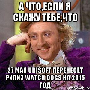 А что,если я скажу тебе,что 27 мая Ubisoft перенесет рилиз Watch Dogs на 2015 год, Мем Ну давай расскажи (Вилли Вонка)