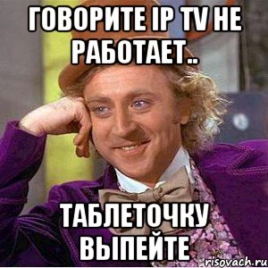 Говорите IP TV не работает.. таблеточку выпейте, Мем Ну давай расскажи (Вилли Вонка)