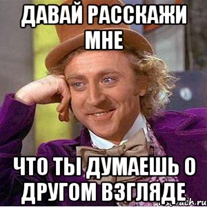 давай расскажи мне что ты думаешь о другом взгляде, Мем Ну давай расскажи (Вилли Вонка)