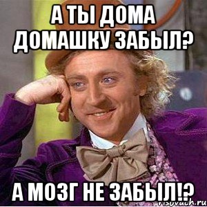 а ты дома домашку забыл? а мозг не забыл!?, Мем Ну давай расскажи (Вилли Вонка)