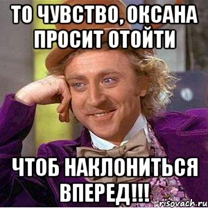 То чувство, Оксана просит отойти Чтоб наклониться вперед!!!, Мем Ну давай расскажи (Вилли Вонка)