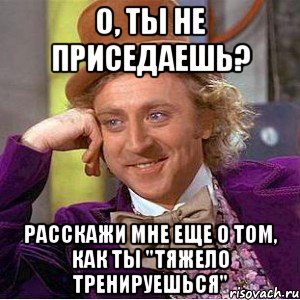 О, ты не приседаешь? Расскажи мне еще о том, как ты "тяжело тренируешься", Мем Ну давай расскажи (Вилли Вонка)