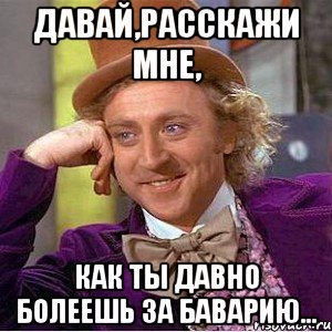 ДАВАЙ,РАССКАЖИ МНЕ, КАК ТЫ ДАВНО БОЛЕЕШЬ ЗА БАВАРИЮ..., Мем Ну давай расскажи (Вилли Вонка)